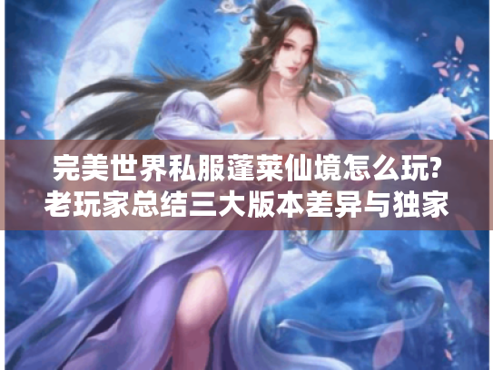 完美世界私服蓬莱仙境怎么玩?老玩家总结三大版本差异与独家攻略