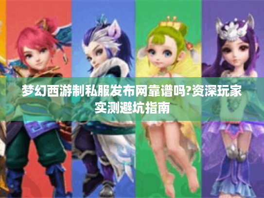 梦幻西游制私服发布网靠谱吗?资深玩家实测避坑指南