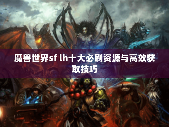 魔兽世界sf lh十大必刷资源与高效获取技巧
