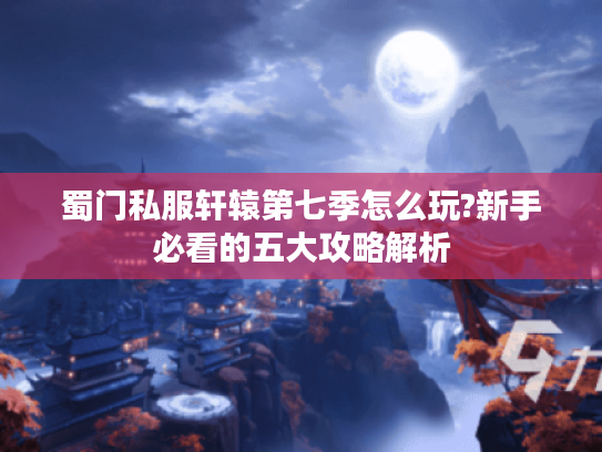 蜀门私服轩辕第七季怎么玩?新手必看的五大攻略解析