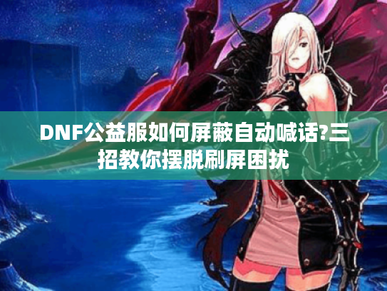 DNF公益服如何屏蔽自动喊话?三招教你摆脱刷屏困扰