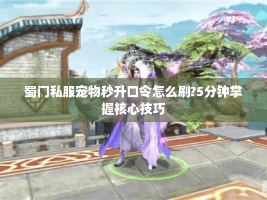 蜀门私服宠物秒升口令怎么刷?5分钟掌握核心技巧