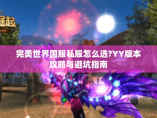 完美世界国服私服怎么选?YY版本攻略与避坑指南