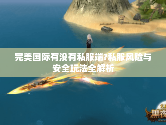 完美国际有没有私服端?私服风险与安全玩法全解析 完美国际有没有私服端?私服风险与安全玩法全解析