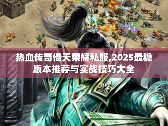热血传奇倚天荣耀私服,2025最稳版本推荐与实战技巧大全