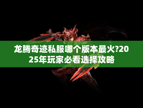 龙腾奇迹私服哪个版本最火?2025年玩家必看选择攻略