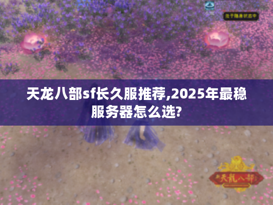 天龙八部sf长久服推荐,2025年最稳服务器怎么选?