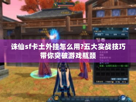 诛仙sf卡土外挂怎么用?五大实战技巧带你突破游戏瓶颈