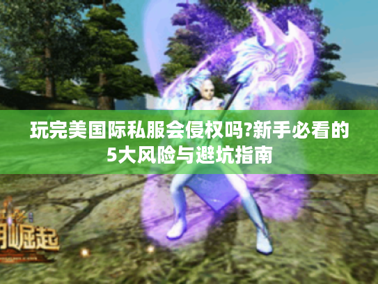 玩完美国际私服会侵权吗?新手必看的5大风险与避坑指南 玩完美国际私服会侵权吗?新手必看的5大风险与避坑指南