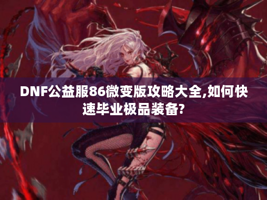 DNF公益服86微变版攻略大全,如何快速毕业极品装备?