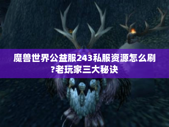 魔兽世界公益服243私服资源怎么刷?老玩家三大秘诀