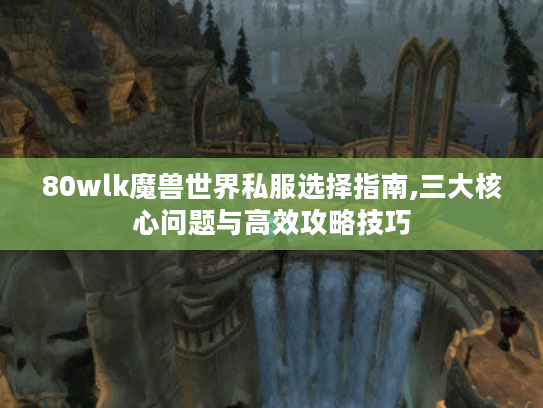 80wlk魔兽世界私服选择指南,三大核心问题与高效攻略技巧