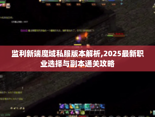 监利新端魔域私服版本解析,2025最新职业选择与副本通关攻略