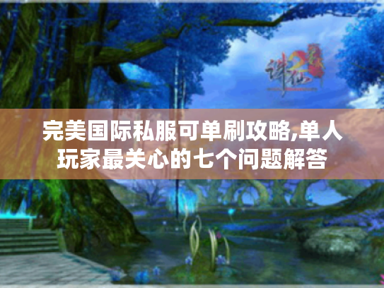 完美国际私服可单刷攻略,单人玩家最关心的七个问题解答