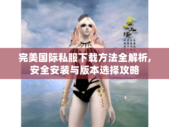 完美国际私服下载方法全解析,安全安装与版本选择攻略