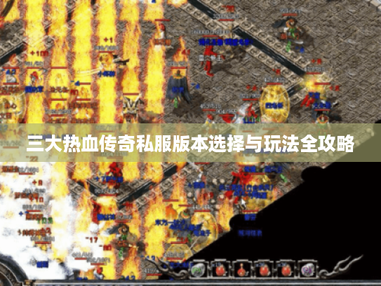 三大热血传奇私服版本选择与玩法全攻略