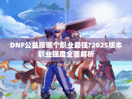 DNF公益服哪个职业最强?2025版本职业强度全面解析 DNF公益服哪个职业最强?2025版本职业强度全面解析