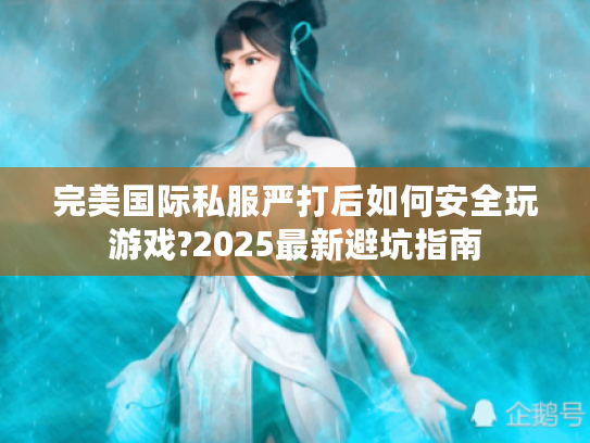 完美国际私服严打后如何安全玩游戏?2025最新避坑指南