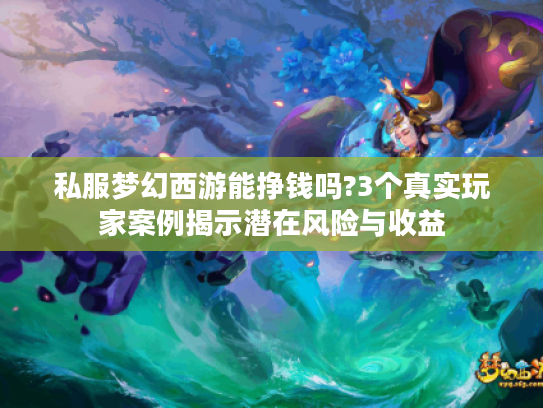 私服梦幻西游能挣钱吗?3个真实玩家案例揭示潜在风险与收益