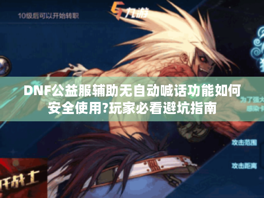 DNF公益服辅助无自动喊话功能如何安全使用?玩家必看避坑指南
