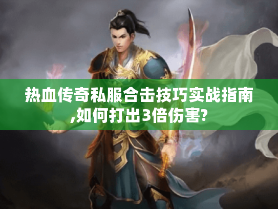 热血传奇私服合击技巧实战指南,如何打出3倍伤害?