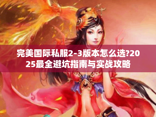 完美国际私服2-3版本怎么选?2025最全避坑指南与实战攻略