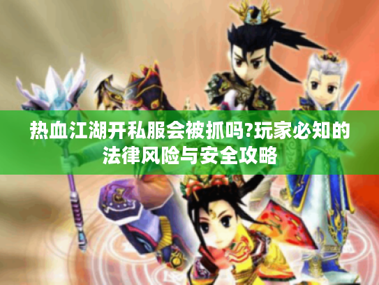 热血江湖开私服会被抓吗?玩家必知的法律风险与安全攻略 热血江湖开私服会被抓吗?玩家必知的法律风险与安全攻略