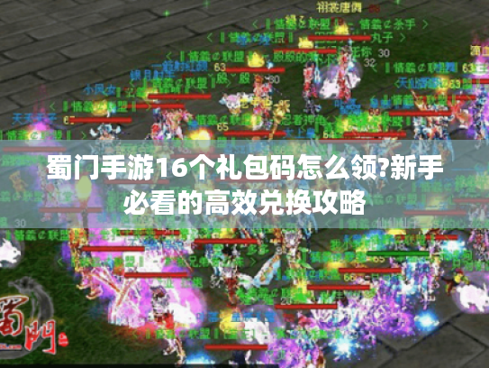 蜀门手游16个礼包码怎么领?新手必看的高效兑换攻略