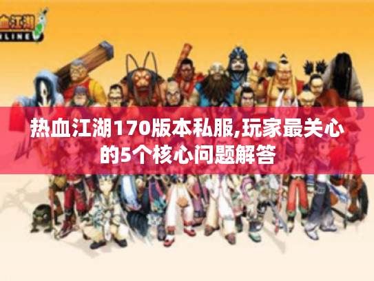 热血江湖170版本私服,玩家最关心的5个核心问题解答