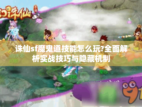 诛仙sf魔鬼道技能怎么玩?全面解析实战技巧与隐藏机制
