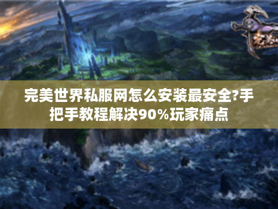 完美世界私服网怎么安装最安全?手把手教程解决90%玩家痛点