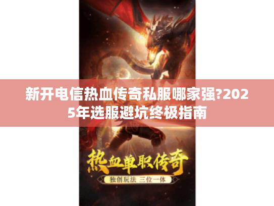 新开电信热血传奇私服哪家强?2025年选服避坑终极指南