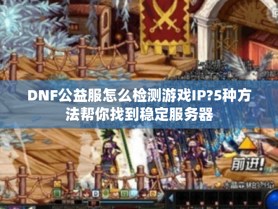 DNF公益服怎么检测游戏IP?5种方法帮你找到稳定服务器 DNF公益服怎么检测游戏IP?5种方法帮你找到稳定服务器