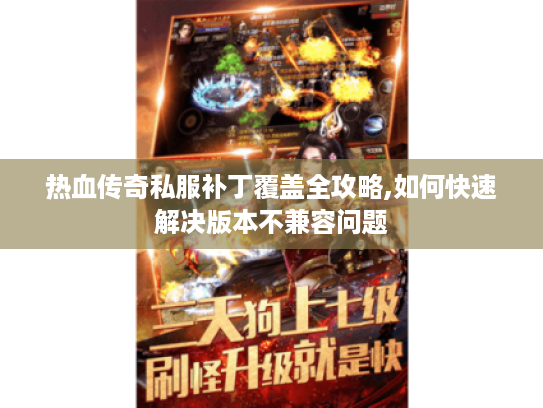 热血传奇私服补丁覆盖全攻略,如何快速解决版本不兼容问题