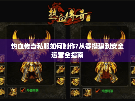 热血传奇私服如何制作?从零搭建到安全运营全指南