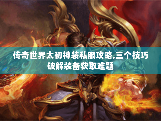 传奇世界太初神装私服攻略,三个技巧破解装备获取难题
