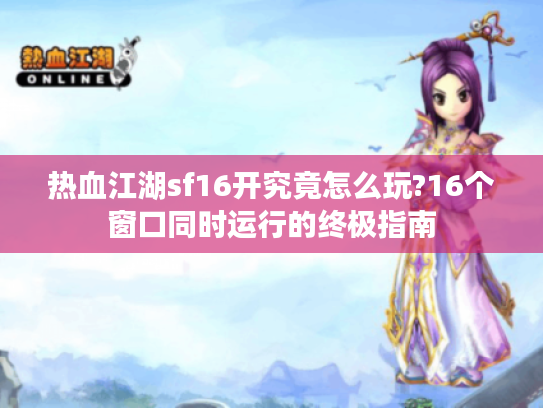 热血江湖sf16开究竟怎么玩?16个窗口同时运行的终极指南
