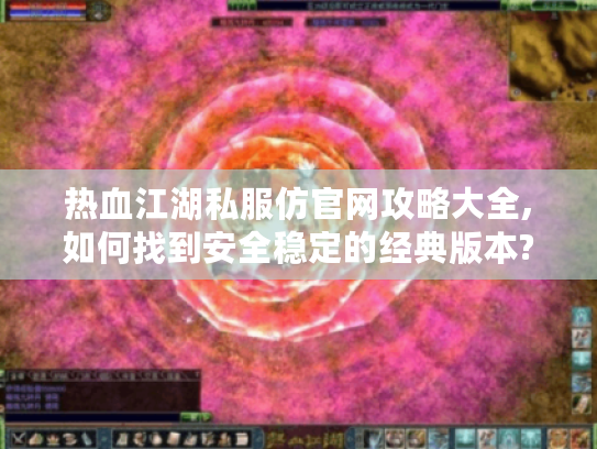 热血江湖私服仿官网攻略大全,如何找到安全稳定的经典版本?