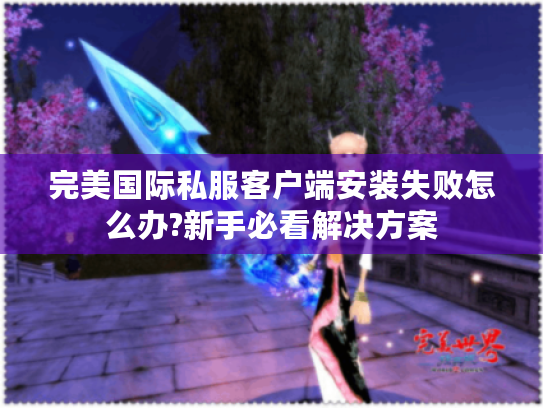 完美国际私服客户端安装失败怎么办?新手必看解决方案