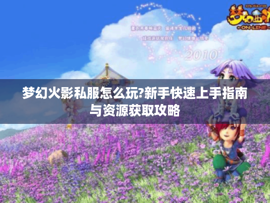 梦幻火影私服怎么玩?新手快速上手指南与资源获取攻略