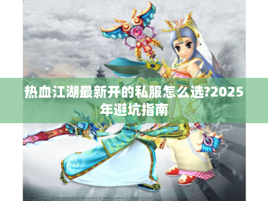 热血江湖最新开的私服怎么选?2025年避坑指南