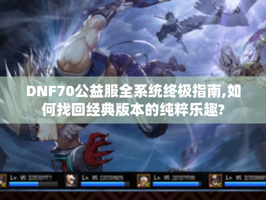DNF70公益服全系统终极指南,如何找回经典版本的纯粹乐趣?