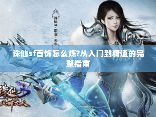 诛仙sf首饰怎么炼?从入门到精通的完整指南