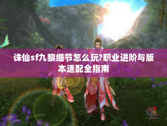 诛仙sf九黎细节怎么玩?职业进阶与版本适配全指南
