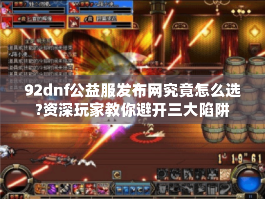 92dnf公益服发布网究竟怎么选?资深玩家教你避开三大陷阱