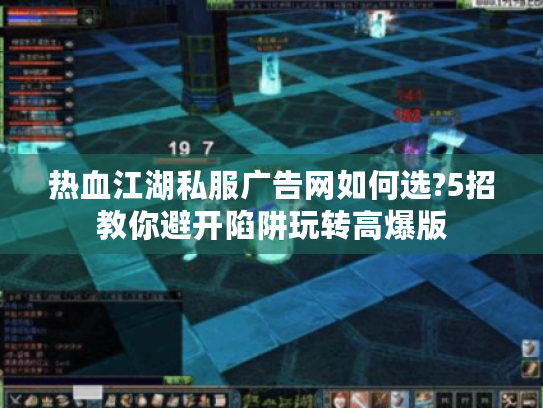 热血江湖私服广告网如何选?5招教你避开陷阱玩转高爆版