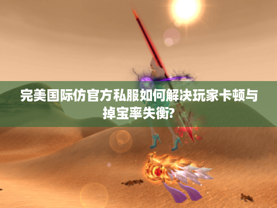 完美国际仿官方私服如何解决玩家卡顿与掉宝率失衡?