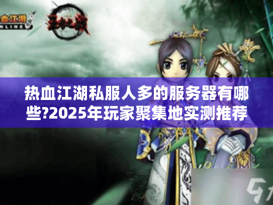 热血江湖私服人多的服务器有哪些?2025年玩家聚集地实测推荐