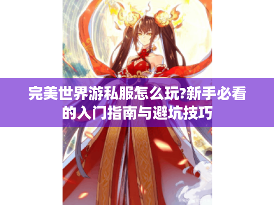 完美世界游私服怎么玩?新手必看的入门指南与避坑技巧