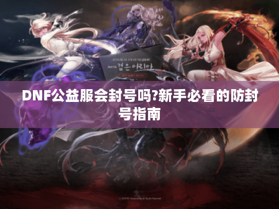 DNF公益服会封号吗?新手必看的防封号指南